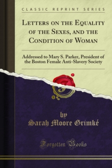 Letters on the Equality of the Sexes, and the Condition of Woman : Addressed to Mary S. Parker, President of the Boston Female Anti-Slavery Society