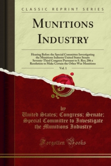 Munitions Industry : Hearing Before the Special Committee Investigating the Munitions Industry United States Senate Seventy-Third Congress Pursuant to S. Res; 206 a Resolution to Make Certain the Othe