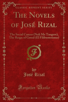 The Novels of Jose Rizal : The Social Cancer (Noli Me Tangere), The Reign of Greed (El Filibusterismo)