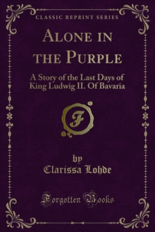 Alone in the Purple : A Story of the Last Days of King Ludwig II. Of Bavaria