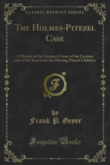 The Holmes-Pitezel Case : A History of the Greatest Crime of the Century and of the Search for the Missing Pitezel Children