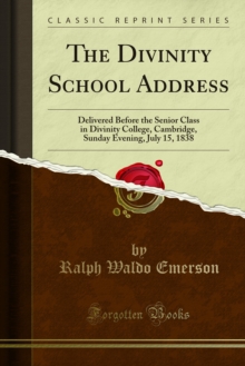 The Divinity School Address : Delivered Before the Senior Class in Divinity College, Cambridge, Sunday Evening, July 15, 1838