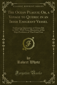 The Ocean Plague: Or, a Voyage to Quebec in an Irish Emigrant Vessel : Embracing Quarantine at Grosse Isle in 1847, With Notes Illustrative of the Ship-Pestilence of That Fatal Year