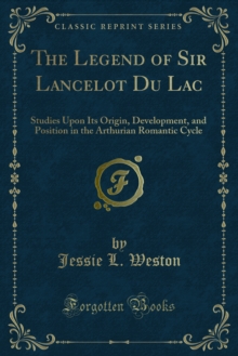 The Legend of Sir Lancelot Du Lac : Studies Upon Its Origin, Development, and Position in the Arthurian Romantic Cycle