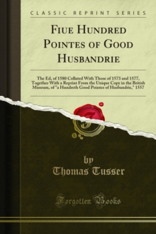 Fiue Hundred Pointes of Good Husbandrie : The Ed, of 1580 Collated With Those of 1573 and 1577, Together With a Reprint From the Unique Copy in the British Museum, of "a Hundreth Good Pointes of Husba