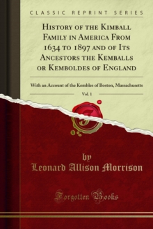 History of the Kimball Family in America From 1634 to 1897 and of Its Ancestors the Kemballs or Kemboldes of England : With an Account of the Kembles of Boston, Massachusetts