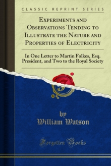 Experiments and Observations Tending to Illustrate the Nature and Properties of Electricity : In One Letter to Martin Folkes, Esq. President, and Two to the Royal Society