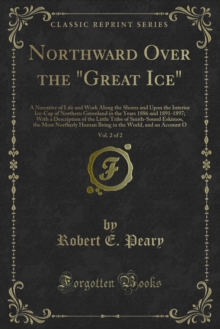 Northward Over the "Great Ice" : A Narrative of Life and Work Along the Shores and Upon the Interior Ice-Cap of Northern Greenland in the Years 1886 and 1891-1897; With a Description of the Little Tri