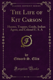 The Life of Kit Carson : Hunter, Trapper, Guide, Indian Agent, and Colonel U. S. A