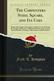 The Carpenters Steel Square, and Its Uses : Being a Description of the Square, and Its Uses in Obtaining the Lengths and Bevels of All Kinds of Rafters, Hips, Groins, Braces, Brackets, Purlings, Colla