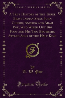 A True History of the Three Brave Indian Spies, John Cherry, Andrew and Adam Poe, Who Wiped Out Big Foot and His Two Brothers, Styled Sons of the Half King