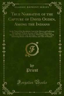 True Narrative of the Capture of David Ogden, Among the Indians : In the Time of the Revolution; And of the Slavery and Sufferings He Endured, With an Account of His Almost Miraculous Escape After Sev