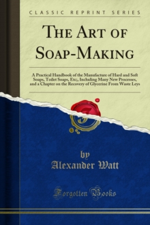 The Art of Soap-Making : A Practical Handbook of the Manufacture of Hard and Soft Soaps, Toilet Soaps, Etc;, Including Many New Processes, and a Chapter on the Recovery of Glycerine From Waste Leys