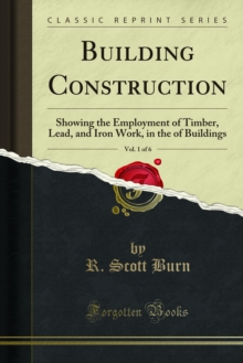 Building Construction : Showing the Employment of Timber, Lead, and Iron Work, in the of Buildings