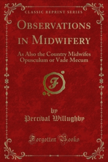 Observations in Midwifery : As Also the Country Midwifes Opusculum or Vade Mecum