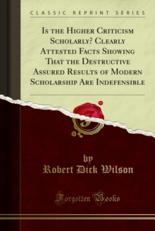 Is the Higher Criticism Scholarly? Clearly Attested Facts Showing That the Destructive Assured Results of Modern Scholarship Are Indefensible