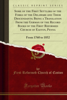 Some of the First Settlers of the Forks of the Delaware and Their Descendants; Being a Translation From the German of the Record Books of the First Reformed Church of Easton, Penna : From 1760 to 1852