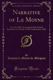 Narrative of Le Moyne : An Artist Who Accompanied the French Expedition to Florida, Under Laudonniere, 1564