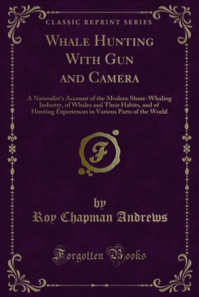 Whale Hunting With Gun and Camera : A Naturalist's Account of the Modern Shore-Whaling Industry, of Whales and Their Habits, and of Hunting Experiences in Various Parts of the World