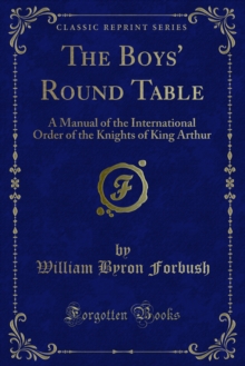 The Boys' Round Table : A Manual of the International Order of the Knights of King Arthur