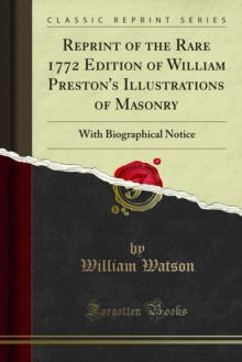 Reprint of the Rare 1772 Edition of William Preston's Illustrations of Masonry : With Biographical Notice