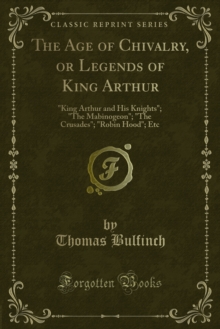 The Age of Chivalry, or Legends of King Arthur : "King Arthur and His Knights"; "The Mabinogeon"; "The Crusades"; "Robin Hood"; Etc