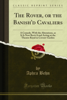 The Rover, or the Banish'd Cavaliers : A Comedy, With the Alterations, as It Is Now Reviv'd and Acting at the Theatre Royal in Covent-Garden