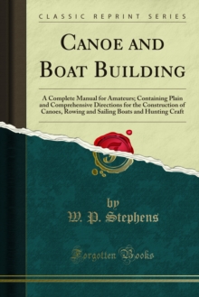 Canoe and Boat Building : A Complete Manual for Amateurs; Containing Plain and Comprehensive Directions for the Construction of Canoes, Rowing and Sailing Boats and Hunting Craft