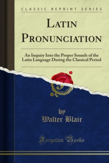 Latin Pronunciation : An Inquiry Into the Proper Sounds of the Latin Language During the Classical Period