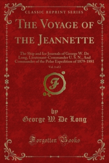 The Voyage of the Jeannette : The Ship and Ice Journals of George W. De Long, Lieutenant-Commander U. S. N., And Commander of the Polar Expedition of 1879-1881