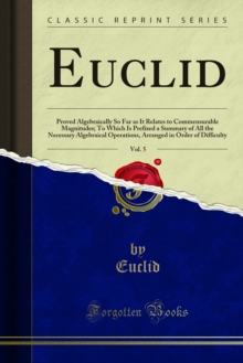 Euclid : Proved Algebraically So Far as It Relates to Commensurable Magnitudes; To Which Is Prefixed a Summary of All the Necessary Algebraical Operations, Arranged in Order of Difficulty