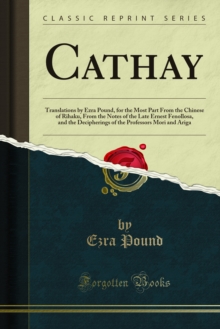 Cathay : Translations by Ezra Pound, for the Most Part From the Chinese of Rihaku, From the Notes of the Late Ernest Fenollosa, and the Decipherings of the Professors Mori and Ariga