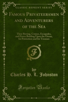 Famous Privateersmen and Adventurers of the Sea : Their Roving, Cruises, Escapades, and Fierce Battling Upon the Ocean, for Patriotism and for Treasure