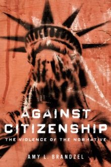 Against Citizenship : The Violence of the Normative, Hardback Book Against Citizenship : The Violence of the Normative, Hardback Book
