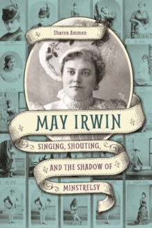 May Irwin : Singing, Shouting, and the Shadow of Minstrelsy, Hardback Book May Irwin : Singing, Shouting, and the Shadow of Minstrelsy, Hardback Book