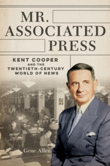 Mr. Associated Press : Kent Cooper and the Twentieth-Century World of News