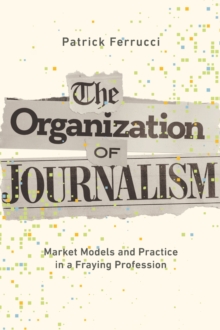 The Organization of Journalism : Market Models and Practice in a Fraying Profession