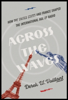 Across the Waves : How the United States and France Shaped the International Age of Radio