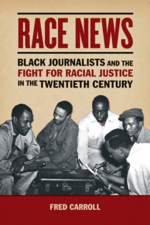 Race News : Black Journalists and the Fight for Racial Justice in the Twentieth Century