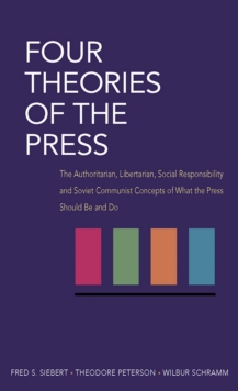 Four Theories of the Press : The Authoritarian, Libertarian, Social Responsibility, and Soviet Communist Concepts of What the Press Should Be and Do