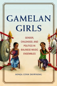 Gamelan Girls : Gender, Childhood, and Politics in Balinese Music Ensembles