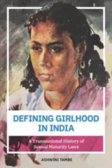 Defining Girlhood in India : A Transnational History of Sexual Maturity Laws