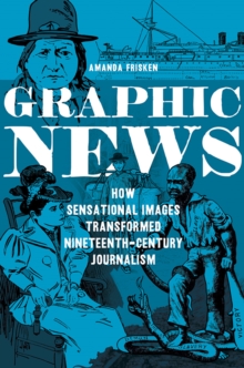 Graphic News : How Sensational Images Transformed Nineteenth-Century Journalism