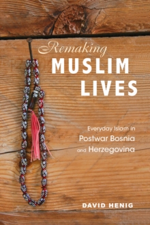 Remaking Muslim Lives : Everyday Islam in Postwar Bosnia and Herzegovina