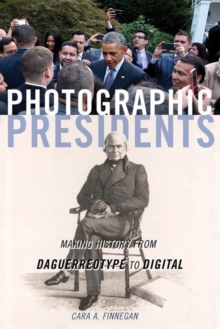 Photographic Presidents : Making History from Daguerreotype to Digital