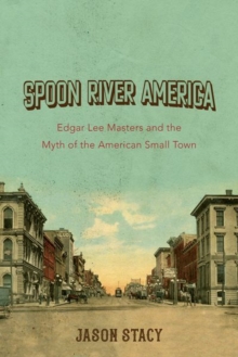 Spoon River America : Edgar Lee Masters and the Myth of the American Small Town