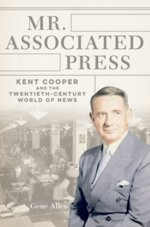 Mr. Associated Press : Kent Cooper and the Twentieth-Century World of News