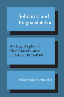 Solidarity and Fragmentation : Working People and Class Consciousness in Detroit, 1875-1900