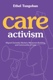 Care Activism : Migrant Domestic Workers, Movement-Building, and Communities of Care