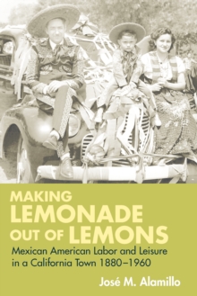 Making Lemonade out of Lemons : Mexican American Labor and Leisure in a California Town 1880-1960